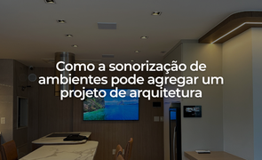 Como a sonorizao de ambientes pode agregar um projeto de arquitetura
