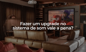 Fazer um upgrade no sistema de som vale a pena