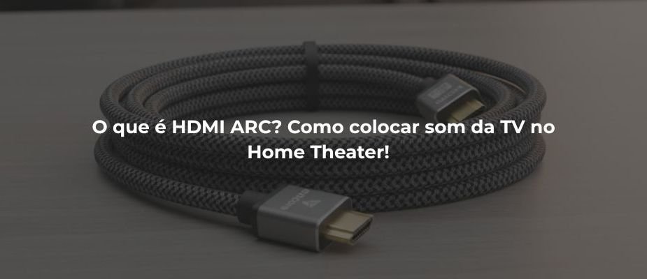 O que é HDMI ARC? Como colocar som da TV no Home Theater