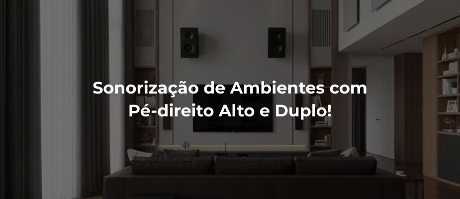 Como Melhorar a Sonorização de Ambientes com Pé-direito alto e duplo