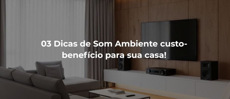 3 Dicas de Som Ambiente Custo-Benefício para sua Casa