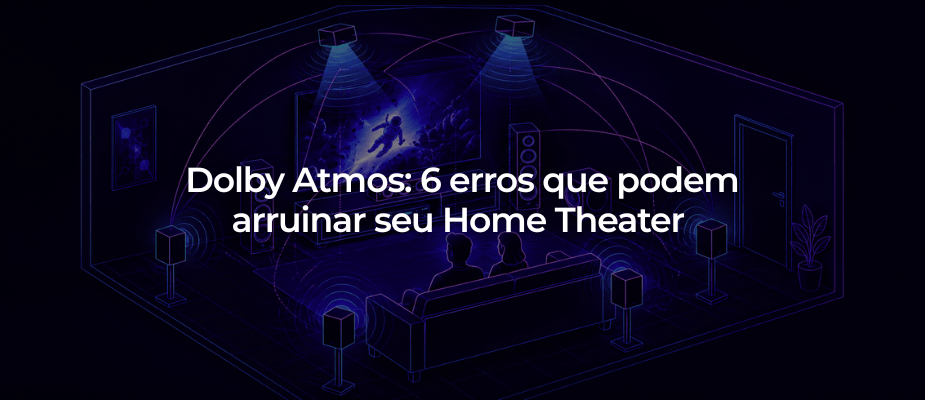 Dolby Atmos: 6 erros que podem arruinar seu Home Theater