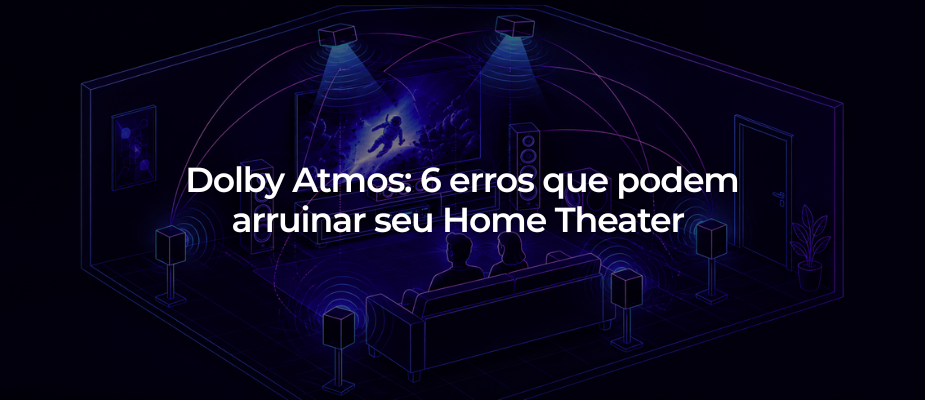 Dolby Atmos: 6 erros que podem arruinar seu Home Theater