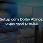 Setup com Dolby Atmos o que voc precisa